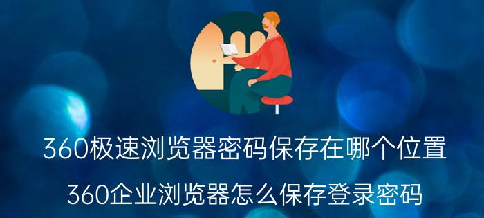 360极速浏览器密码保存在哪个位置 360企业浏览器怎么保存登录密码？